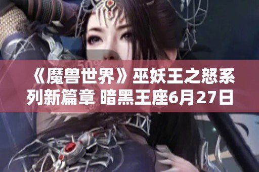 《魔兽世界》巫妖王之怒系列新篇章 暗黑王座6月27日震撼上线