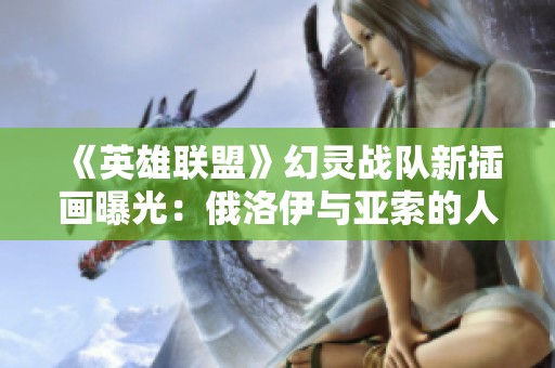 《英雄联盟》幻灵战队新插画曝光：俄洛伊与亚索的人工智能创作揭秘