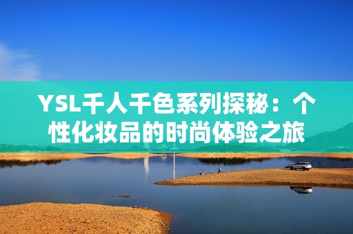 YSL千人千色系列探秘：个性化妆品的时尚体验之旅