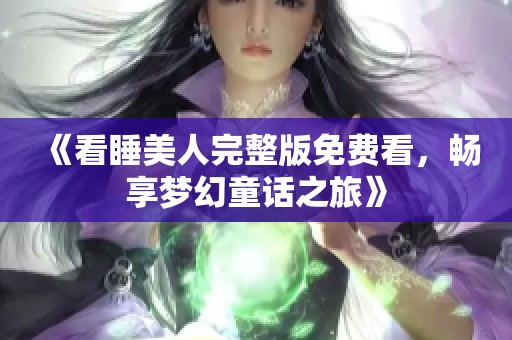 《看睡美人完整版免费看，畅享梦幻童话之旅》