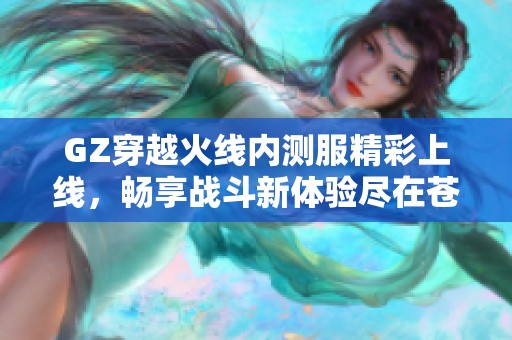 GZ穿越火线内测服精彩上线，畅享战斗新体验尽在苍穹手游网