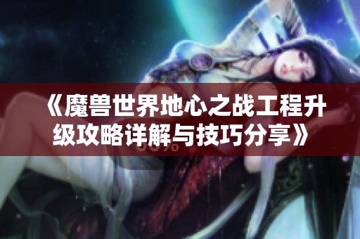 《魔兽世界地心之战工程升级攻略详解与技巧分享》