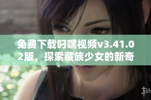 免费下载叼嘿视频v3.41.02版，探索藏族少女的新奇冒险