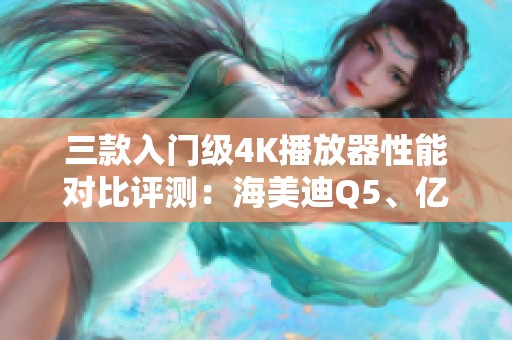 三款入门级4K播放器性能对比评测：海美迪Q5、亿格瑞A5与芝杜X9S