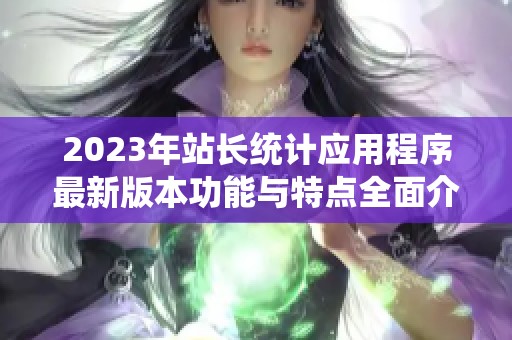 2023年站长统计应用程序最新版本功能与特点全面介绍