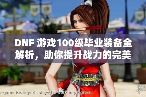 DNF 游戏100级毕业装备全解析，助你提升战力的完美选择