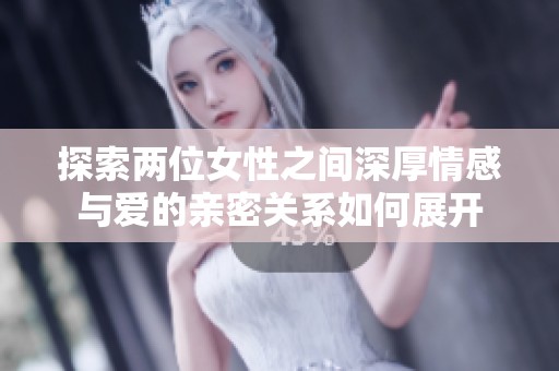 探索两位女性之间深厚情感与爱的亲密关系如何展开