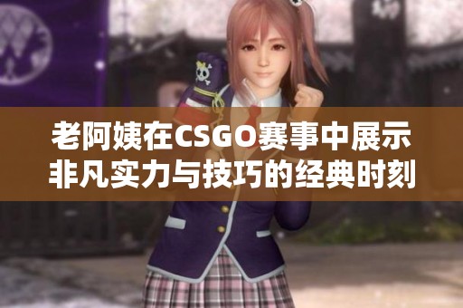 老阿姨在CSGO赛事中展示非凡实力与技巧的经典时刻