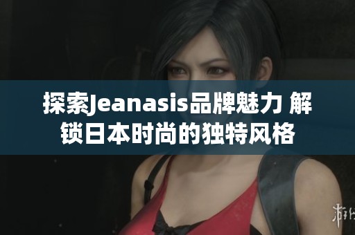 探索Jeanasis品牌魅力 解锁日本时尚的独特风格