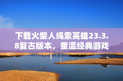 下载火柴人绳索英雄23.3.8复古版本，重温经典游戏乐趣