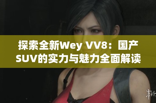 探索全新Wey VV8：国产SUV的实力与魅力全面解读