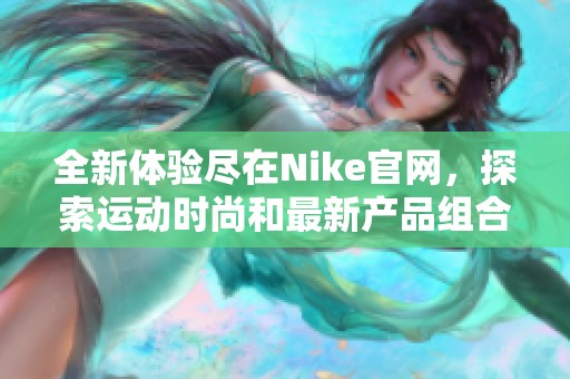 全新体验尽在Nike官网，探索运动时尚和最新产品组合