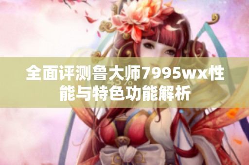 全面评测鲁大师7995wx性能与特色功能解析