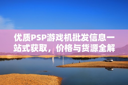 优质PSP游戏机批发信息一站式获取，价格与货源全解析