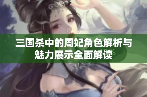 三国杀中的周妃角色解析与魅力展示全面解读