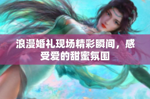 浪漫婚礼现场精彩瞬间，感受爱的甜蜜氛围