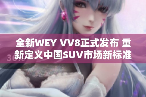 全新WEY VV8正式发布 重新定义中国SUV市场新标准