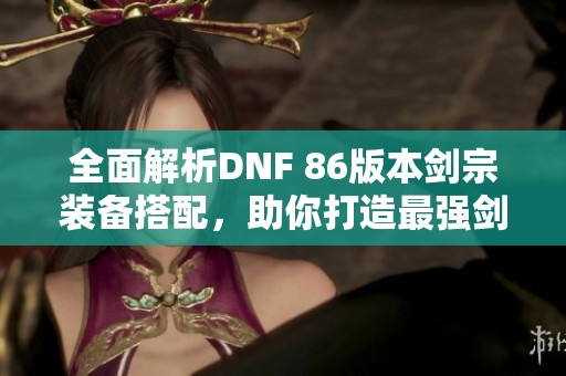 全面解析DNF 86版本剑宗装备搭配，助你打造最强剑宗！