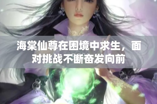 海棠仙尊在困境中求生，面对挑战不断奋发向前