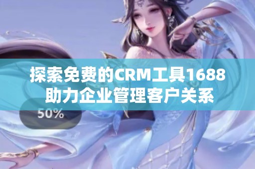 探索免费的CRM工具1688 助力企业管理客户关系