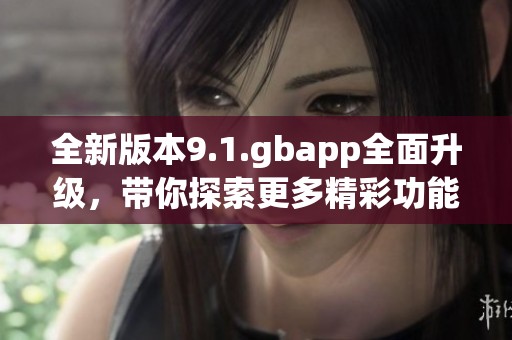 全新版本9.1.gbapp全面升级，带你探索更多精彩功能