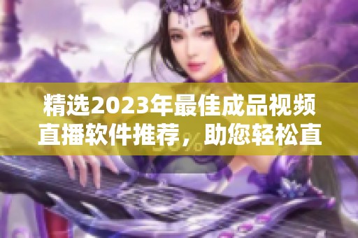 精选2023年最佳成品视频直播软件推荐，助您轻松直播