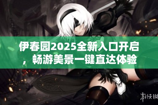 伊春园2025全新入口开启，畅游美景一键直达体验