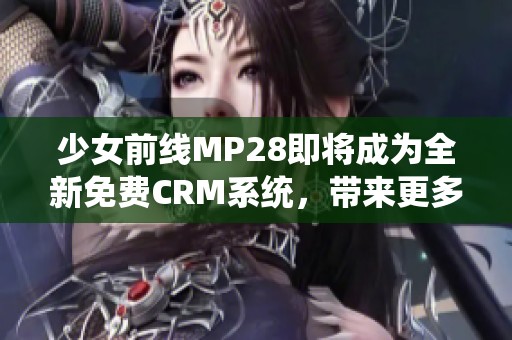 少女前线MP28即将成为全新免费CRM系统，带来更多惊喜