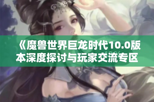 《魔兽世界巨龙时代10.0版本深度探讨与玩家交流专区》