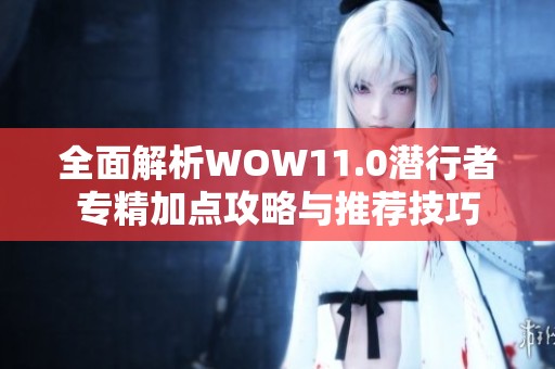 全面解析WOW11.0潜行者专精加点攻略与推荐技巧