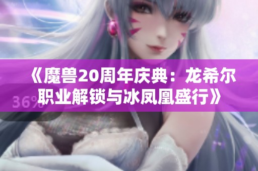 《魔兽20周年庆典：龙希尔职业解锁与冰凤凰盛行》