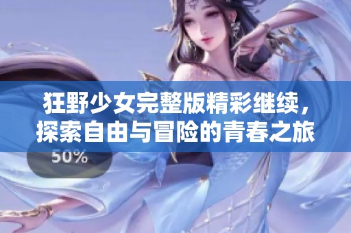 狂野少女完整版精彩继续，探索自由与冒险的青春之旅