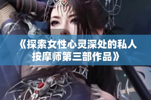 《探索女性心灵深处的私人按摩师第三部作品》