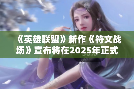 《英雄联盟》新作《符文战场》宣布将在2025年正式上线