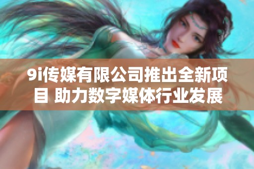 9i传媒有限公司推出全新项目 助力数字媒体行业发展