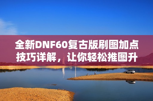 全新DNF60复古版刷图加点技巧详解，让你轻松推图升级！