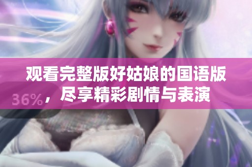 观看完整版好姑娘的国语版，尽享精彩剧情与表演