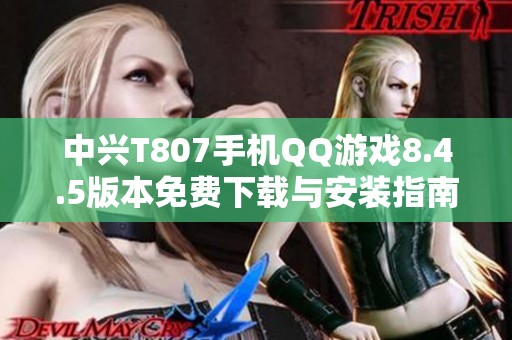 中兴T807手机QQ游戏8.4.5版本免费下载与安装指南