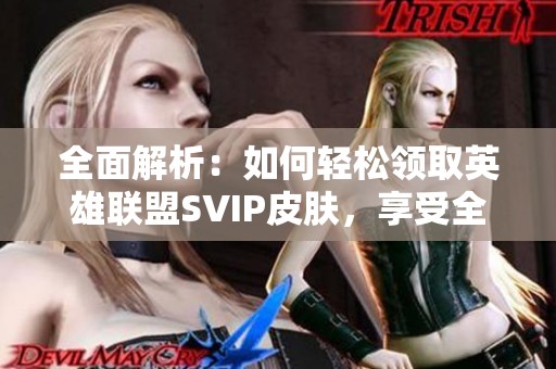 全面解析：如何轻松领取英雄联盟SVIP皮肤，享受全新游戏体验