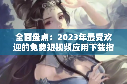 全面盘点：2023年最受欢迎的免费短视频应用下载指南