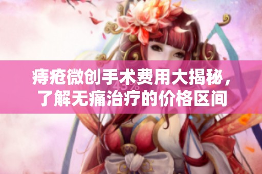 痔疮微创手术费用大揭秘，了解无痛治疗的价格区间