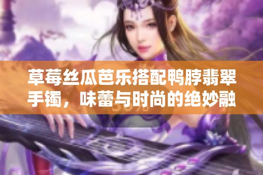 草莓丝瓜芭乐搭配鸭脖翡翠手镯，味蕾与时尚的绝妙融合