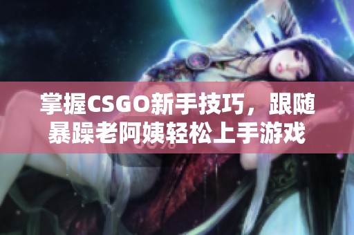 掌握CSGO新手技巧，跟随暴躁老阿姨轻松上手游戏