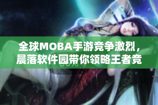 全球MOBA手游竞争激烈，晨落软件园带你领略王者竞技场风云变幻