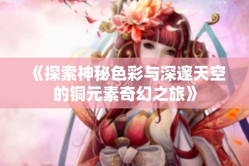 《探索神秘色彩与深邃天空的铜元素奇幻之旅》