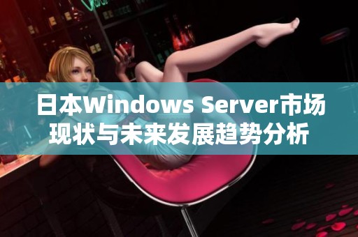 日本Windows Server市场现状与未来发展趋势分析