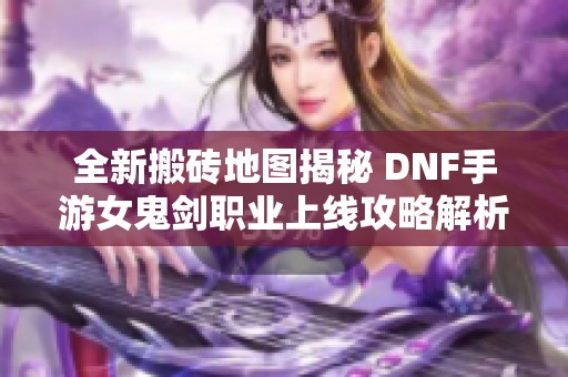 全新搬砖地图揭秘 DNF手游女鬼剑职业上线攻略解析