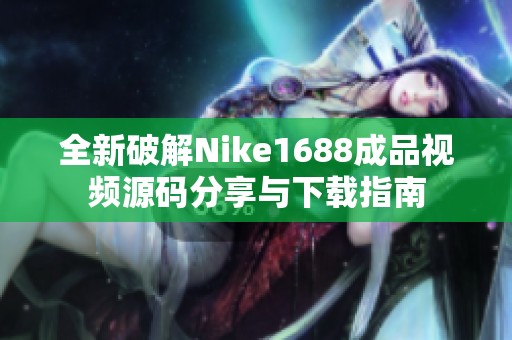 全新破解Nike1688成品视频源码分享与下载指南