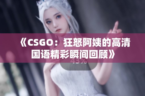 《CSGO：狂怒阿姨的高清国语精彩瞬间回顾》