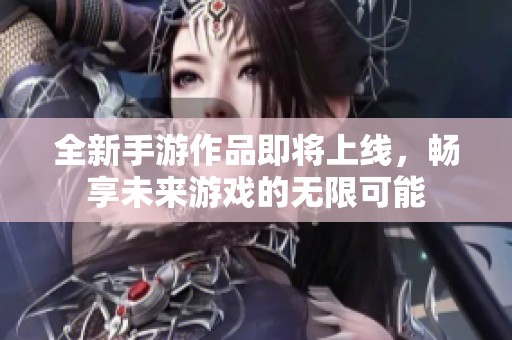 全新手游作品即将上线，畅享未来游戏的无限可能